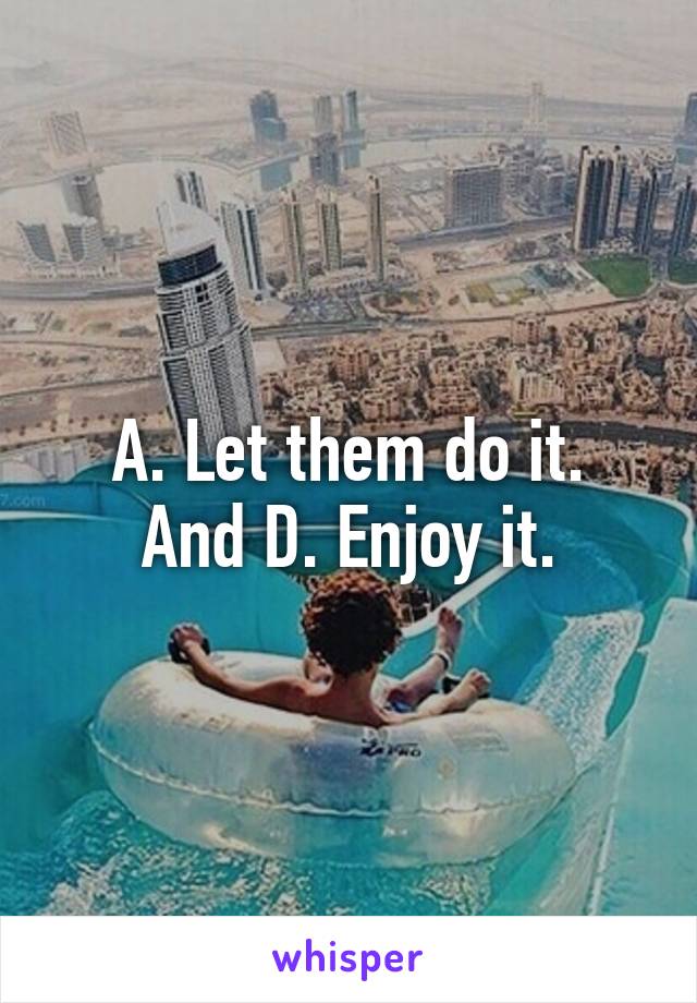A. Let them do it.
And D. Enjoy it.