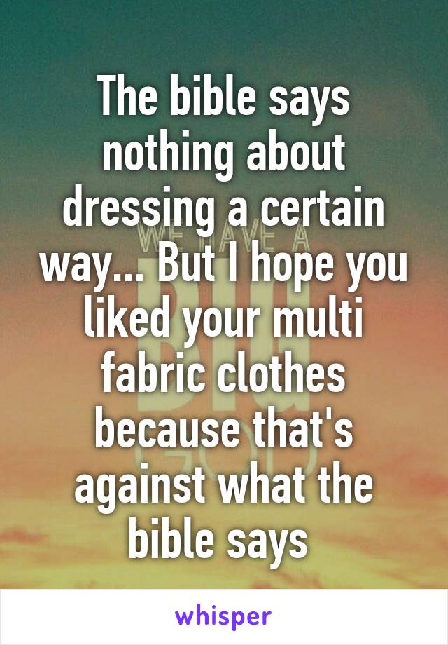 The bible says nothing about dressing a certain way... But I hope you liked your multi fabric clothes because that's against what the bible says 