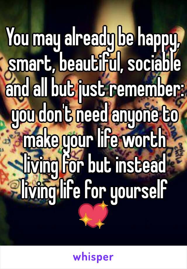 You may already be happy, smart, beautiful, sociable and all but just remember: you don't need anyone to make your life worth living for but instead living life for yourself
💖
