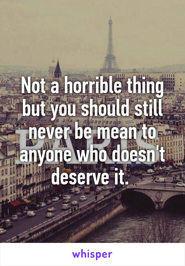 Not a horrible thing but you should still never be mean to anyone who doesn't deserve it. 