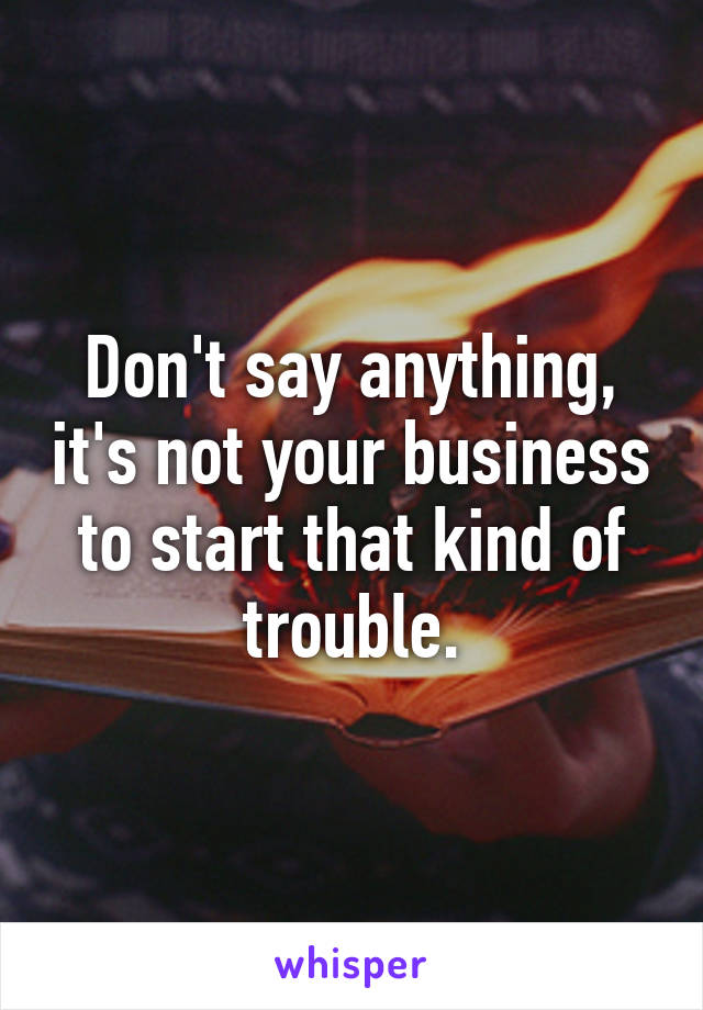 Don't say anything, it's not your business to start that kind of trouble.