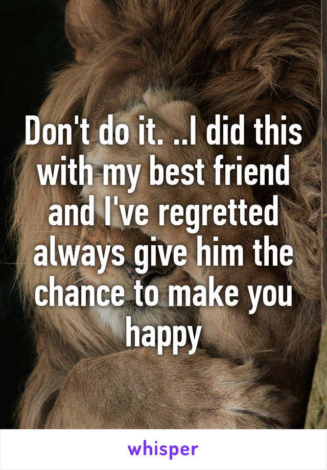 Don't do it. ..I did this with my best friend and I've regretted always give him the chance to make you happy