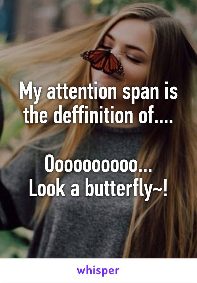 My attention span is the deffinition of....

Oooooooooo...
Look a butterfly~!