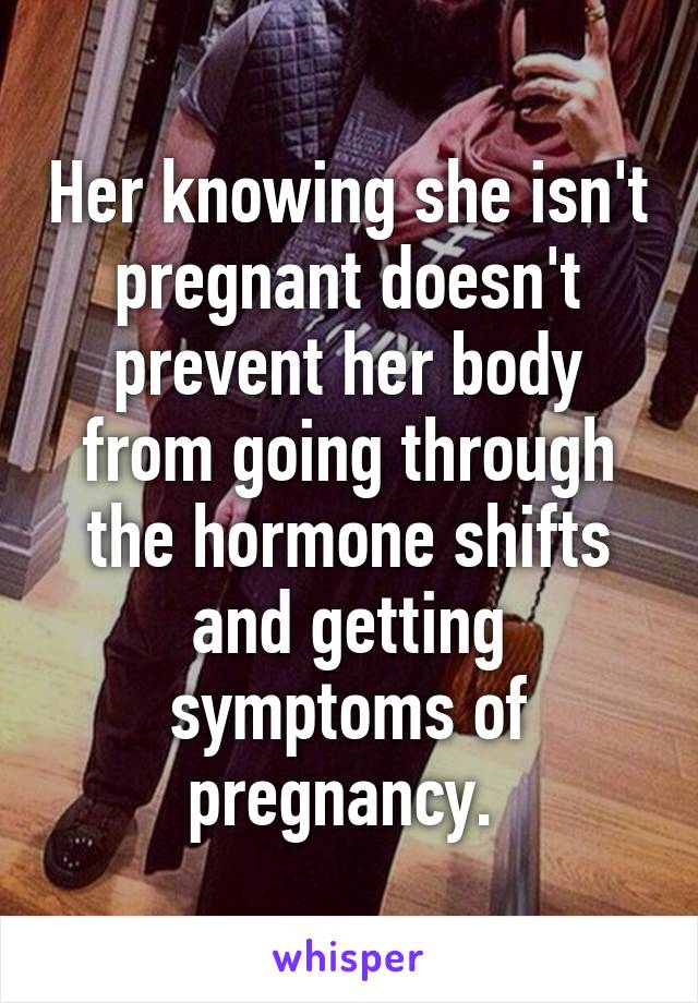 Her knowing she isn't pregnant doesn't prevent her body from going through the hormone shifts and getting symptoms of pregnancy. 