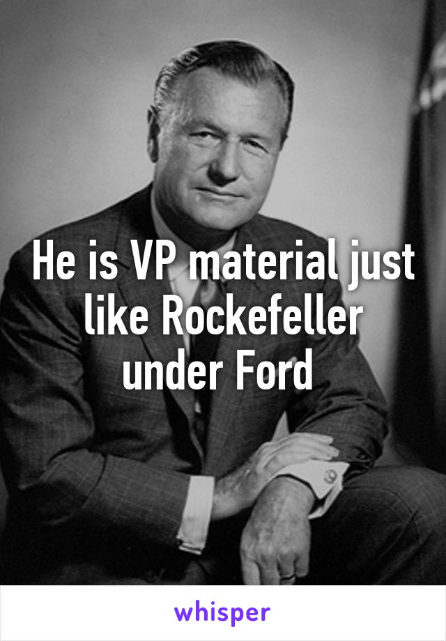 He is VP material just like Rockefeller under Ford 