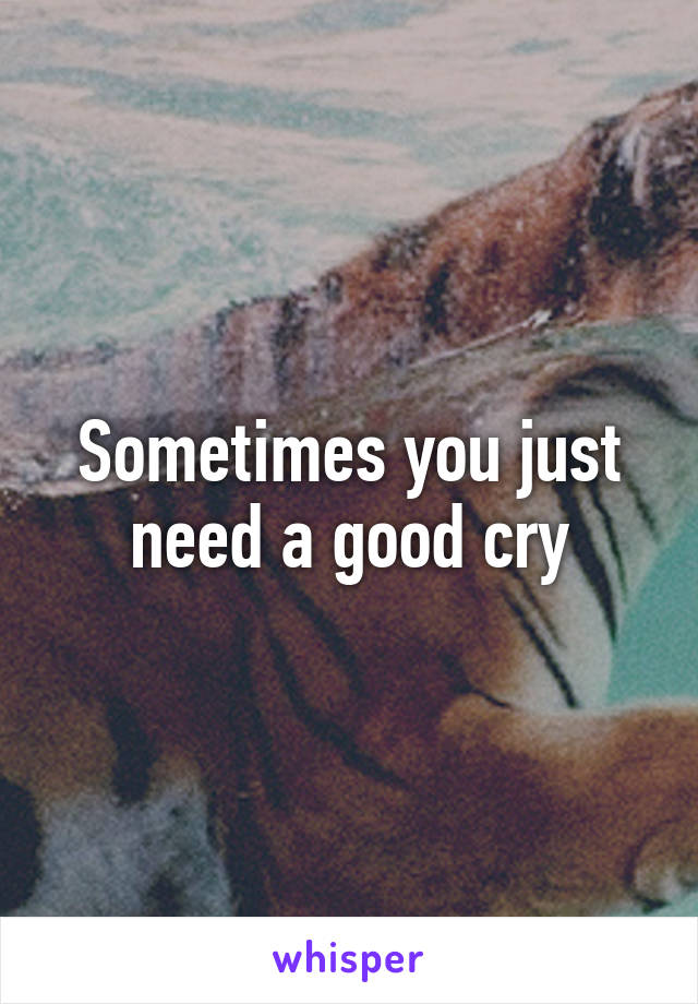 Sometimes you just need a good cry