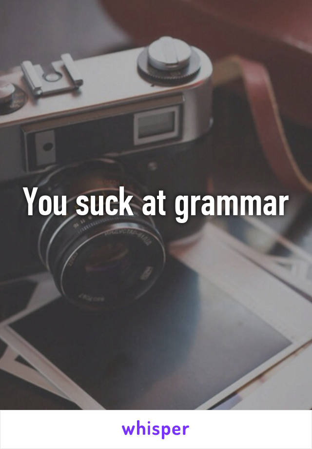 You suck at grammar  