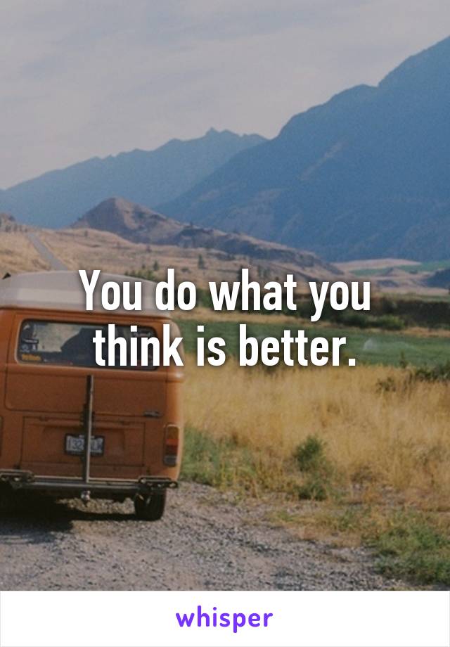 You do what you think is better.