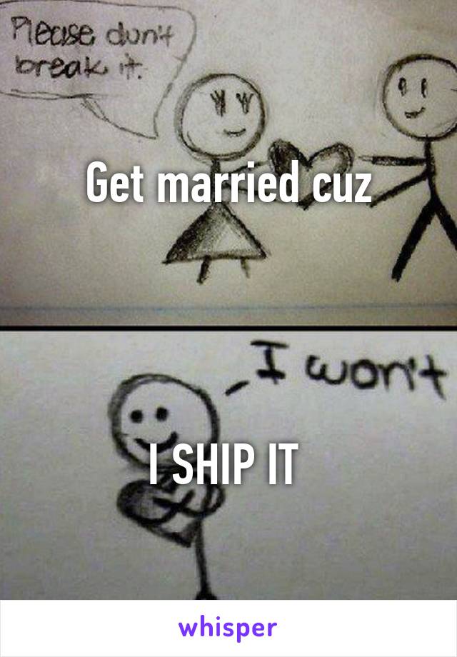 Get married cuz




I SHIP IT 