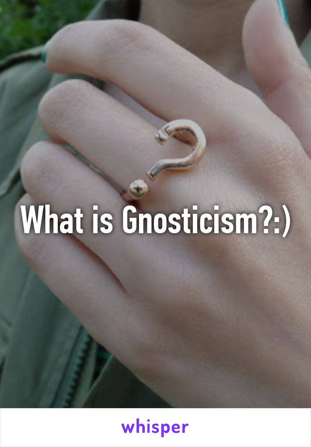 What is Gnosticism?:)