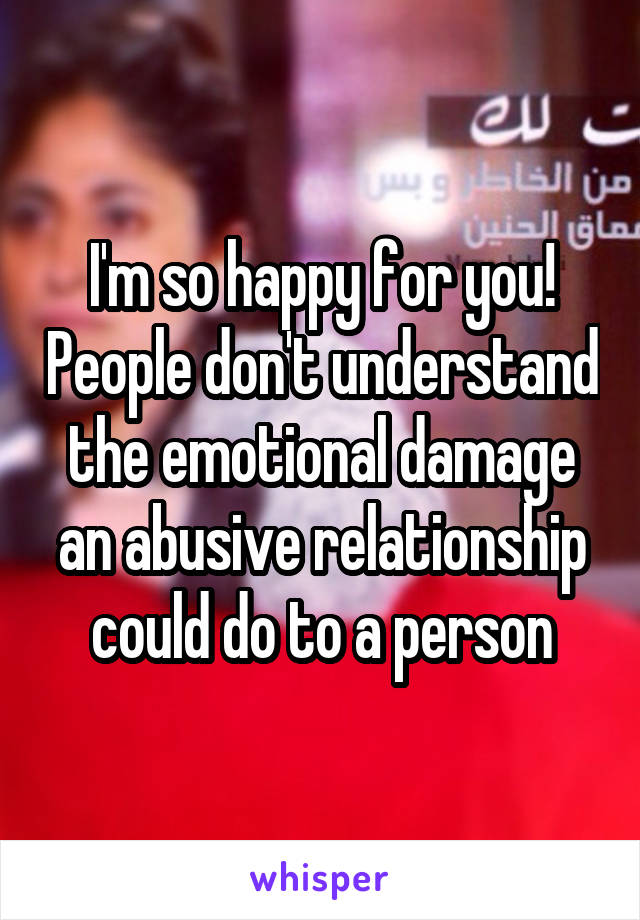 I'm so happy for you! People don't understand the emotional damage an abusive relationship could do to a person