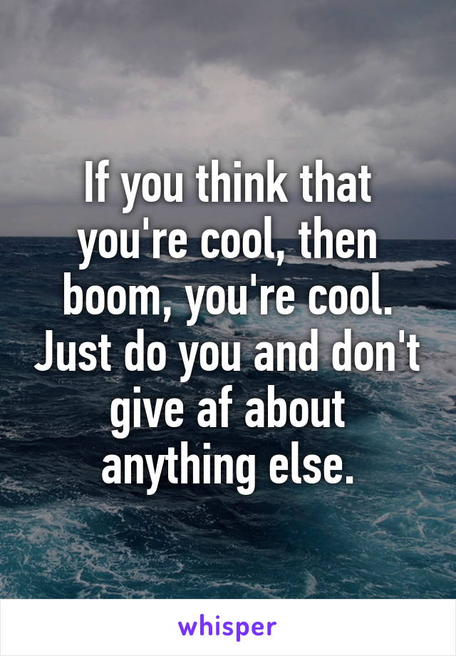 If you think that you're cool, then boom, you're cool. Just do you and don't give af about anything else.