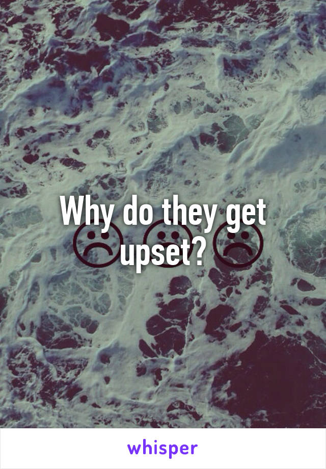Why do they get upset?