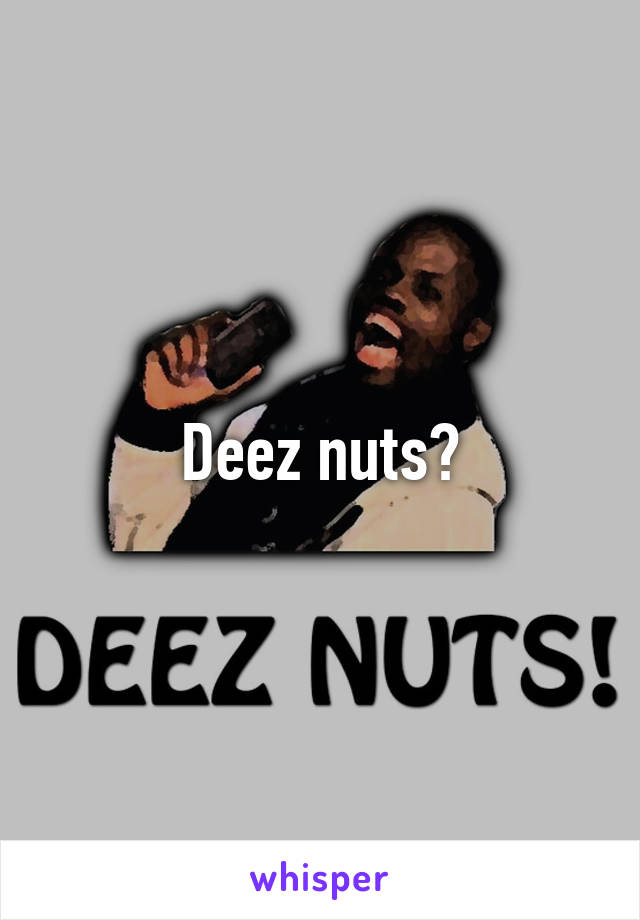 Deez nuts?