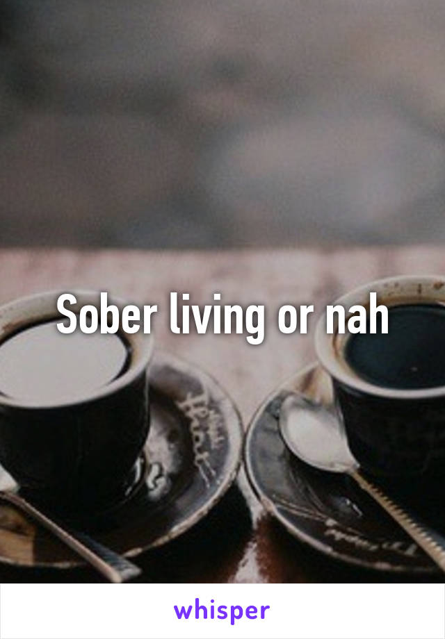 Sober living or nah