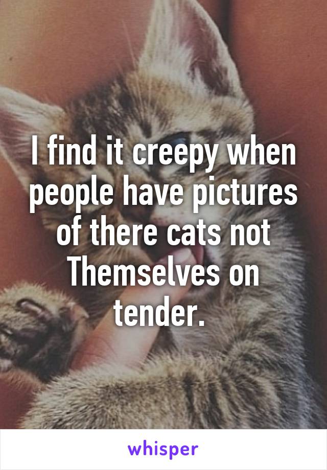 I find it creepy when people have pictures of there cats not Themselves on tender. 