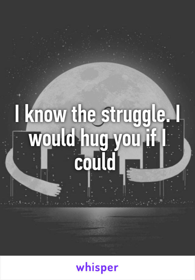 I know the struggle. I would hug you if I could 