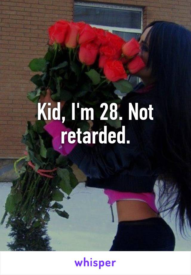 Kid, I'm 28. Not retarded.
