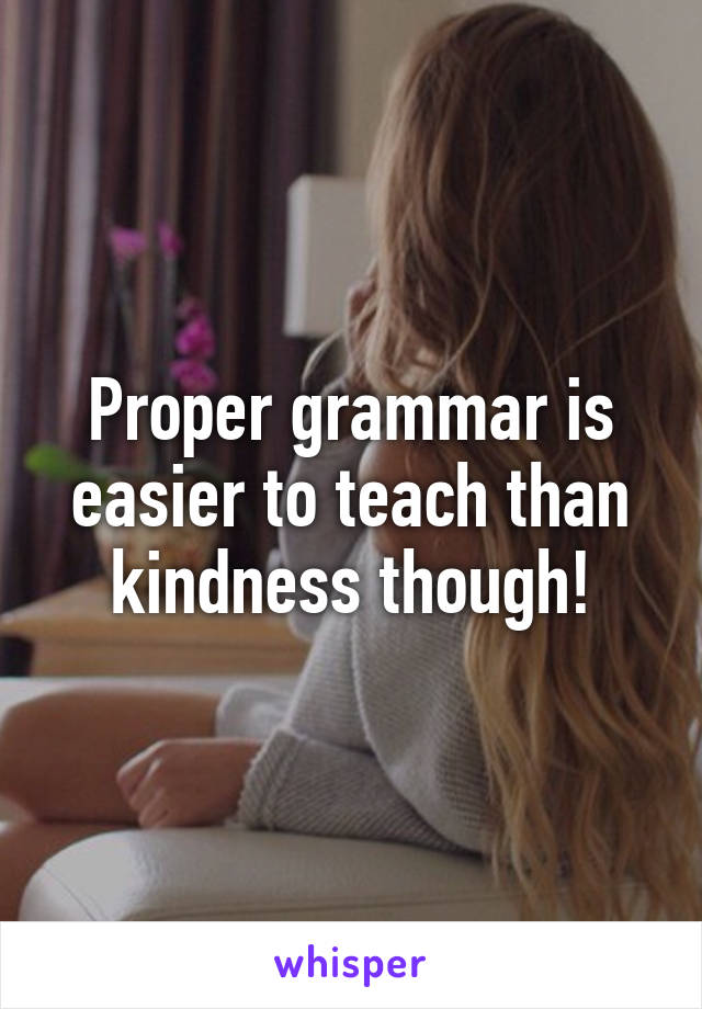 Proper grammar is easier to teach than kindness though!
