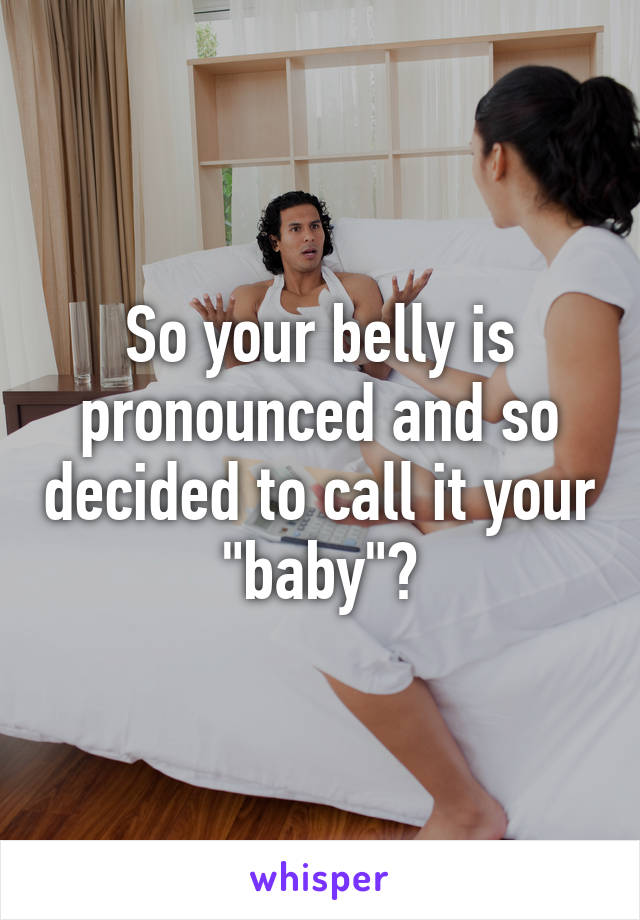 So your belly is pronounced and so decided to call it your "baby"?