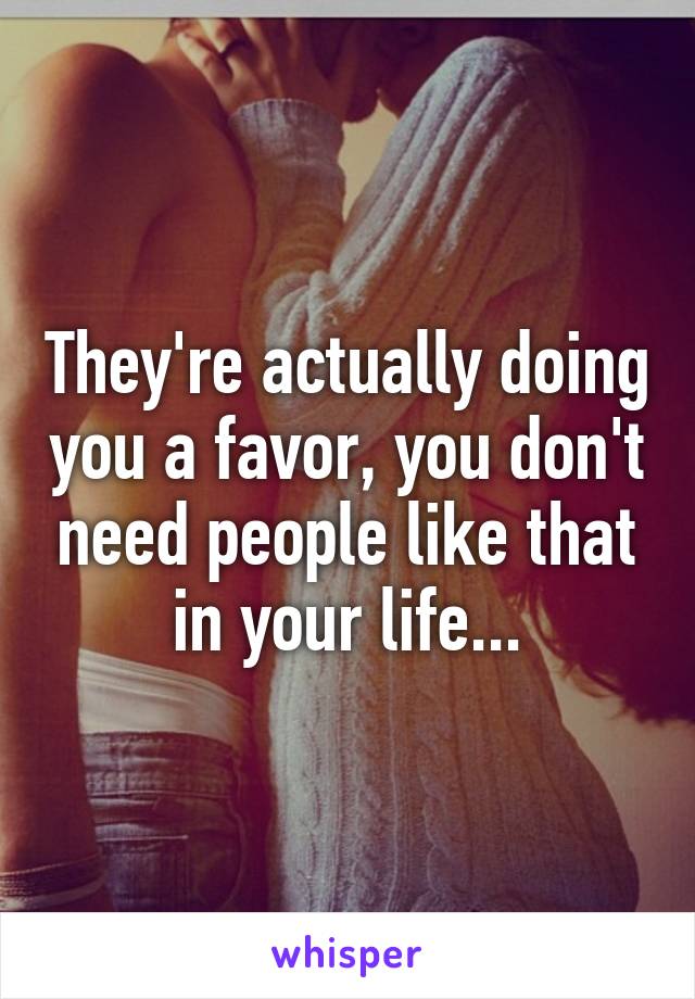 They're actually doing you a favor, you don't need people like that in your life...