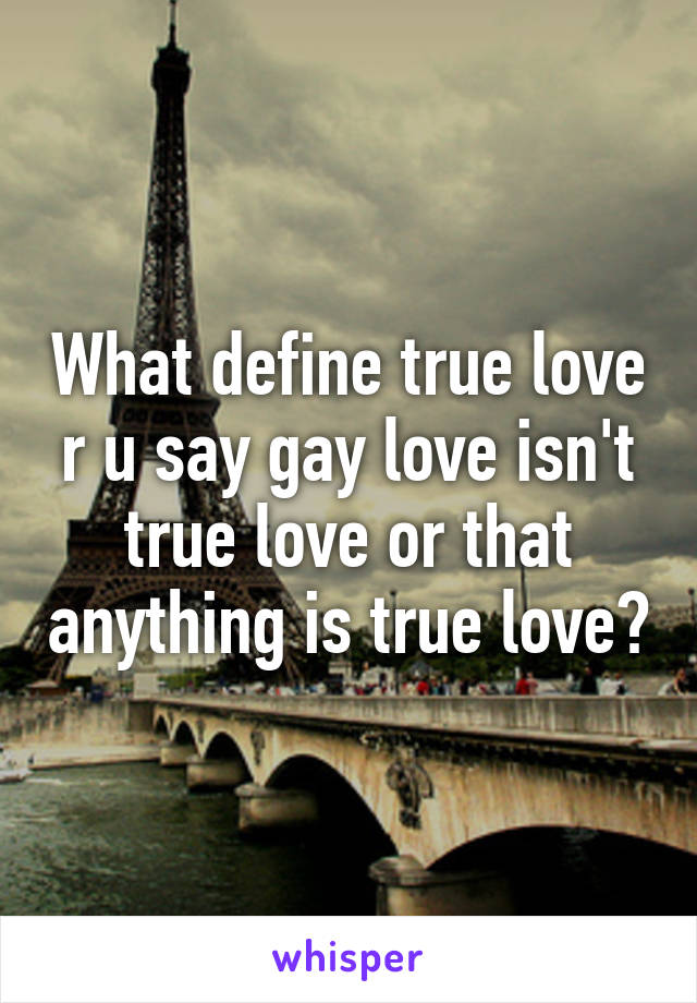 What define true love r u say gay love isn't true love or that anything is true love?