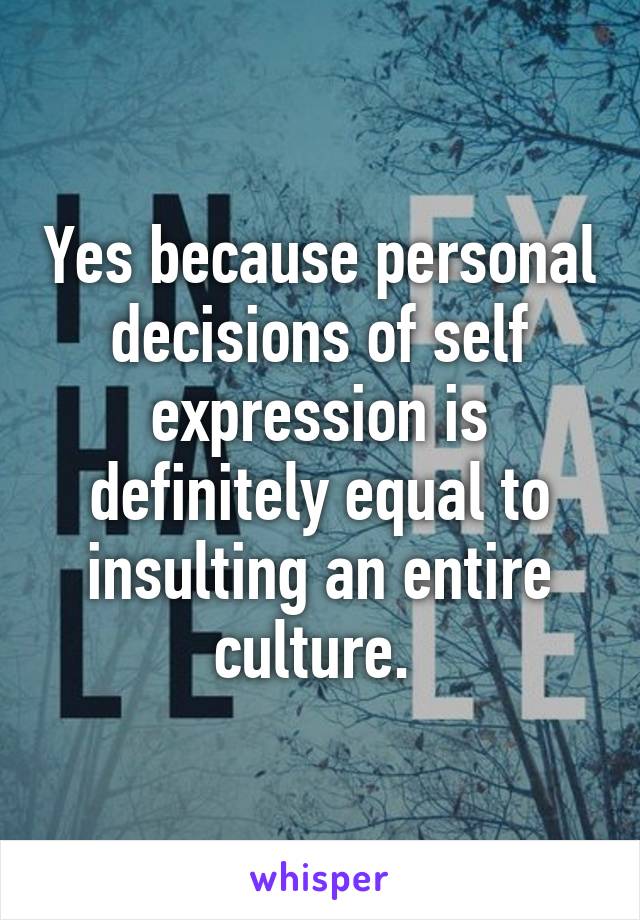 Yes because personal decisions of self expression is definitely equal to insulting an entire culture. 