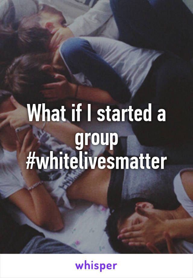 What if I started a group #whitelivesmatter