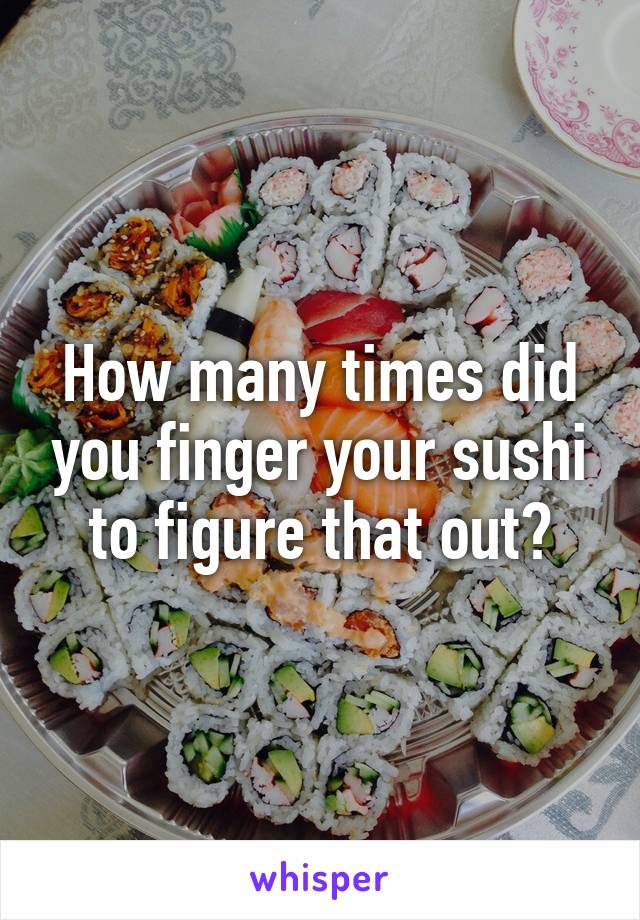 How many times did you finger your sushi to figure that out?