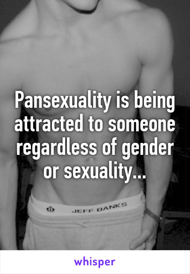 Pansexuality is being attracted to someone regardless of gender or sexuality...