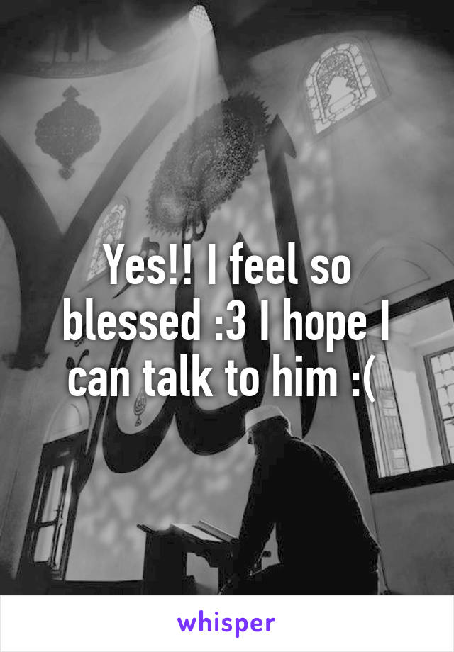 Yes!! I feel so blessed :3 I hope I can talk to him :( 