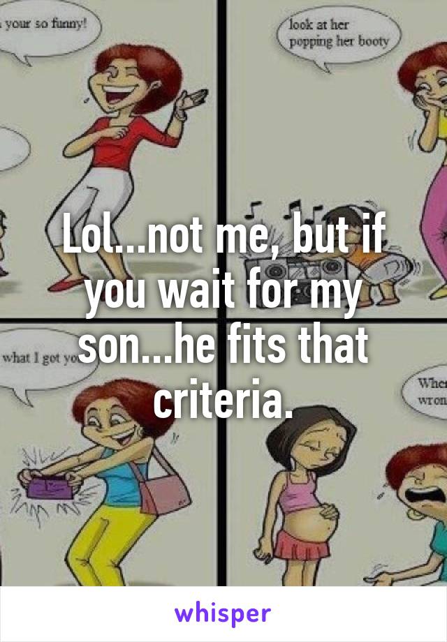 Lol...not me, but if you wait for my son...he fits that criteria.