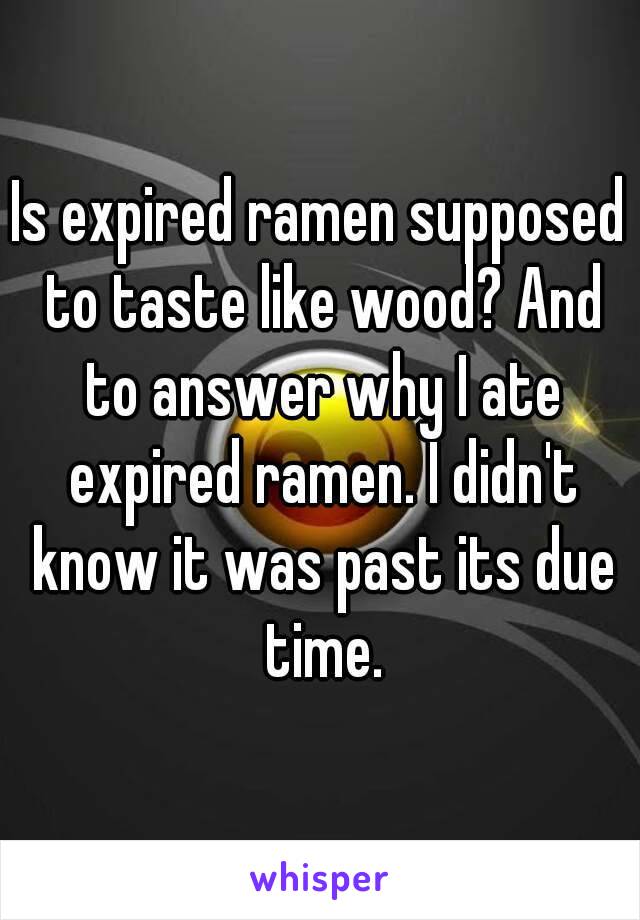 Is expired ramen supposed to taste like wood? And to answer why I ate expired ramen. I didn't know it was past its due time.