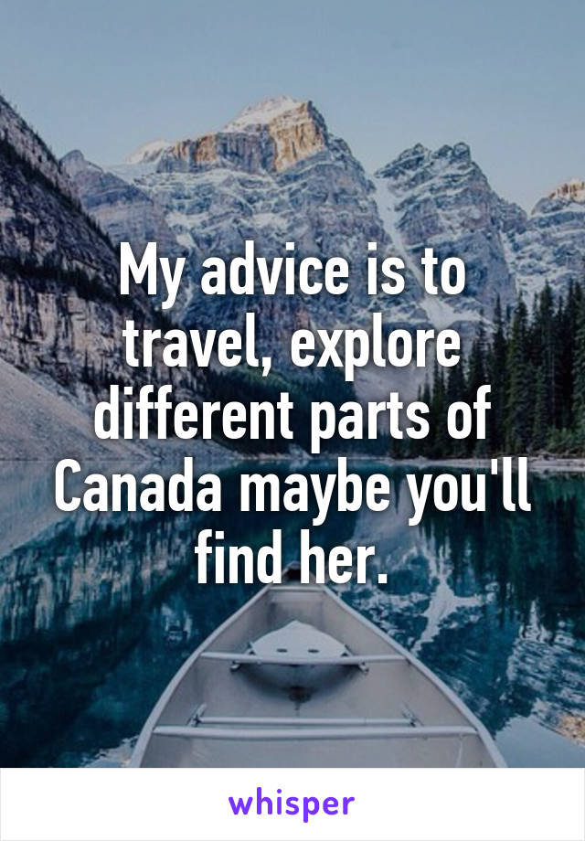 My advice is to travel, explore different parts of Canada maybe you'll find her.