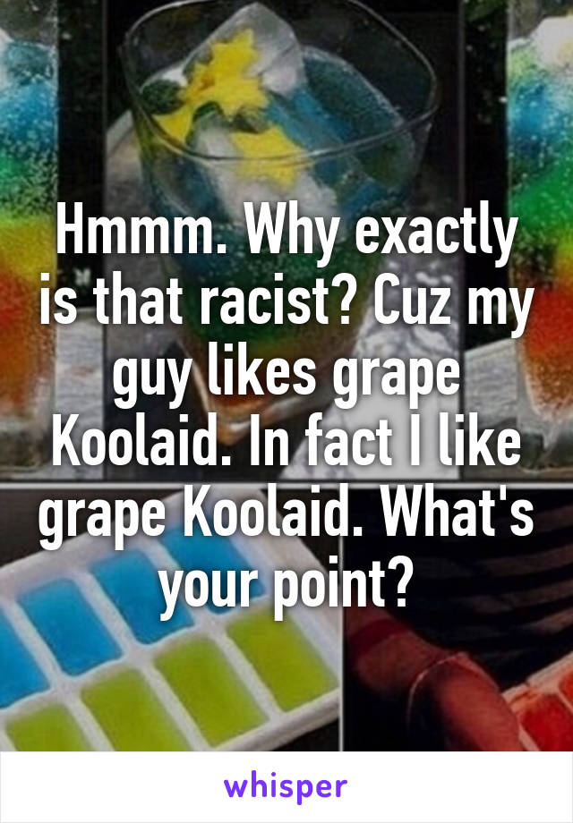 Hmmm. Why exactly is that racist? Cuz my guy likes grape Koolaid. In fact I like grape Koolaid. What's your point?