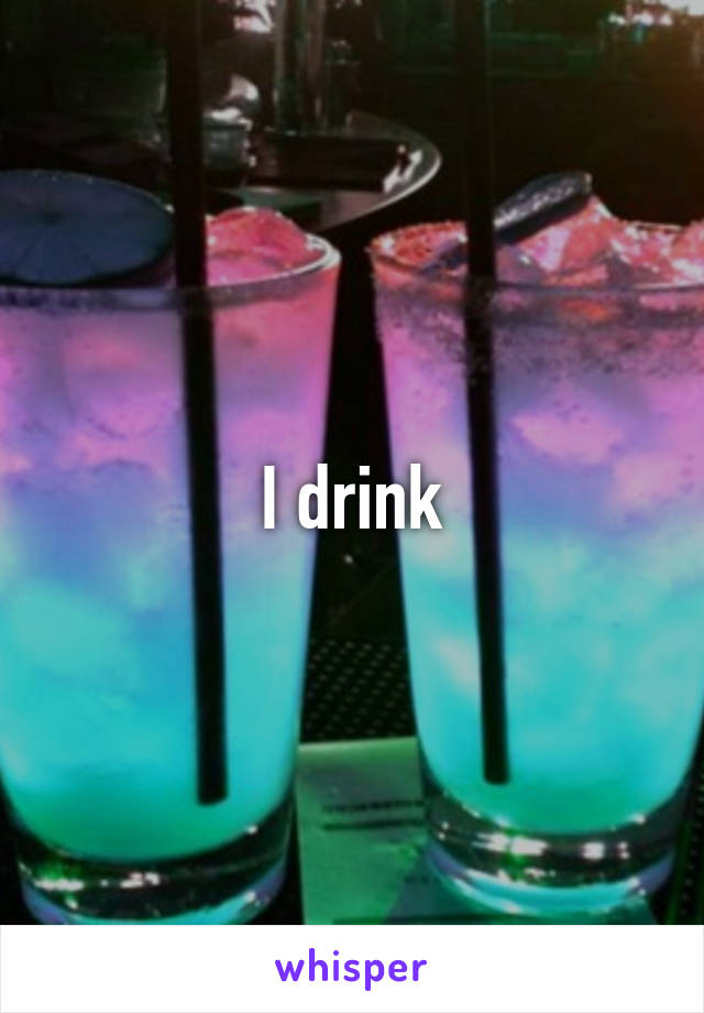 I drink