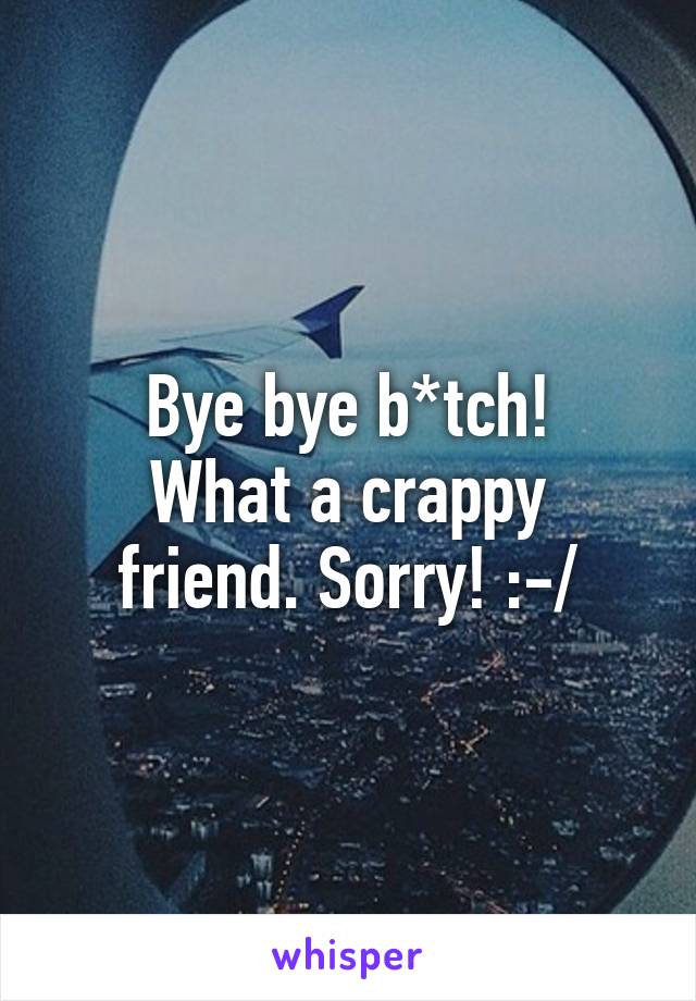 Bye bye b*tch!
What a crappy friend. Sorry! :-/