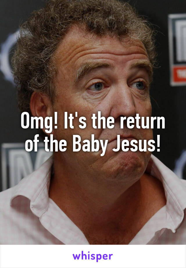 Omg! It's the return of the Baby Jesus!