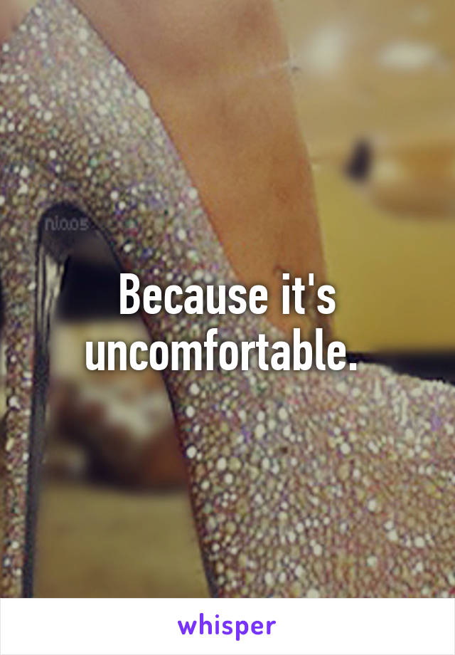 Because it's uncomfortable. 