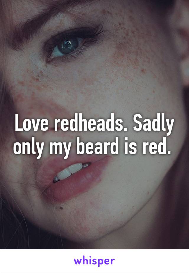 Love redheads. Sadly only my beard is red. 