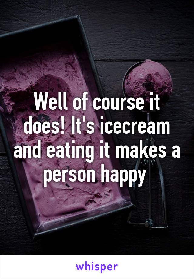 Well of course it does! It's icecream and eating it makes a person happy 
