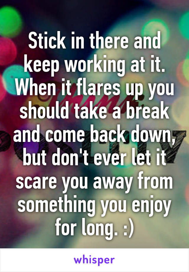 Stick in there and keep working at it. When it flares up you should take a break and come back down, but don't ever let it scare you away from something you enjoy for long. :)