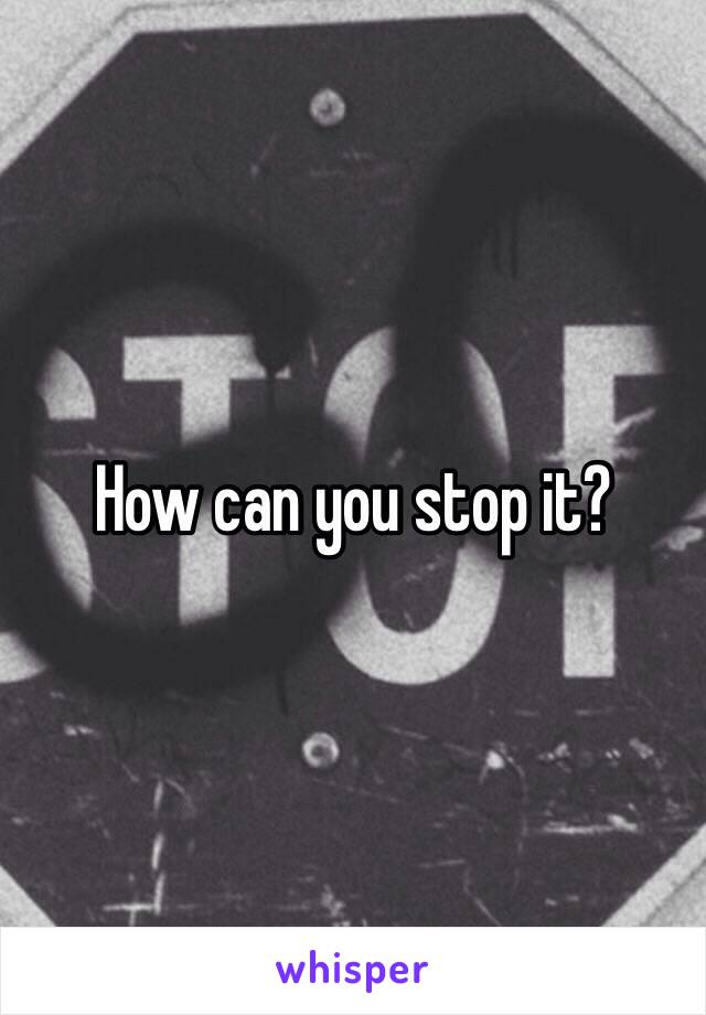 How can you stop it?