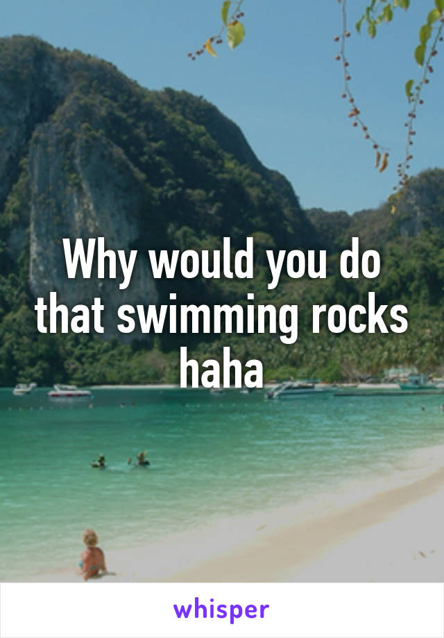 Why would you do that swimming rocks haha