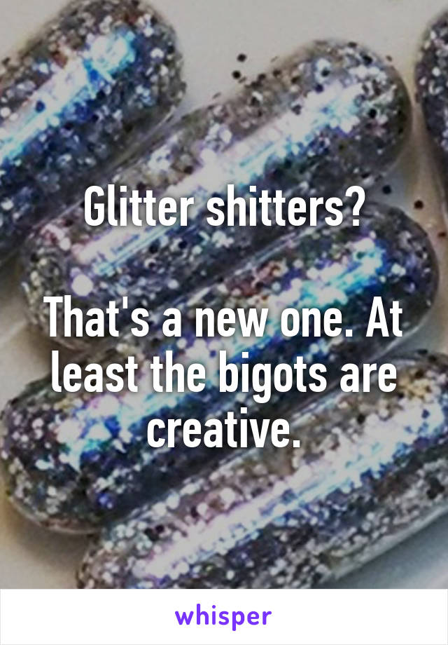 Glitter shitters?

That's a new one. At least the bigots are creative.