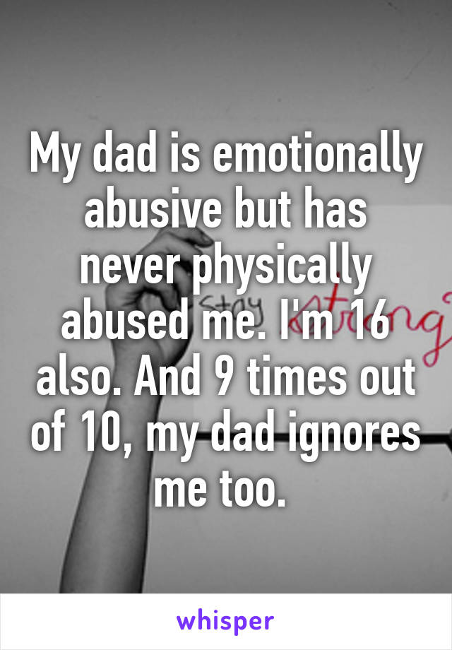 My dad is emotionally abusive but has never physically abused me. I'm 16 also. And 9 times out of 10, my dad ignores me too. 