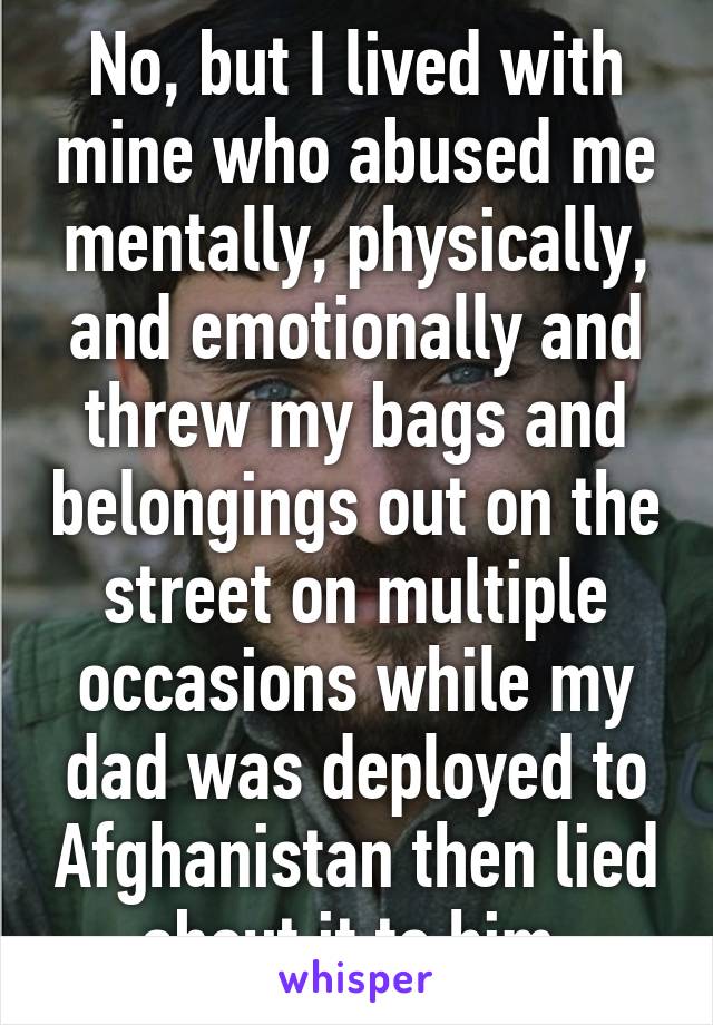 No, but I lived with mine who abused me mentally, physically, and emotionally and threw my bags and belongings out on the street on multiple occasions while my dad was deployed to Afghanistan then lied about it to him.