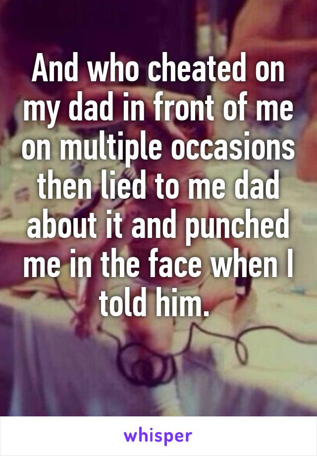 And who cheated on my dad in front of me on multiple occasions then lied to me dad about it and punched me in the face when I told him. 

