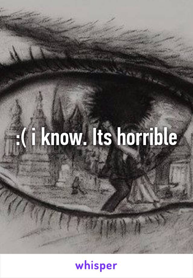:( i know. Its horrible