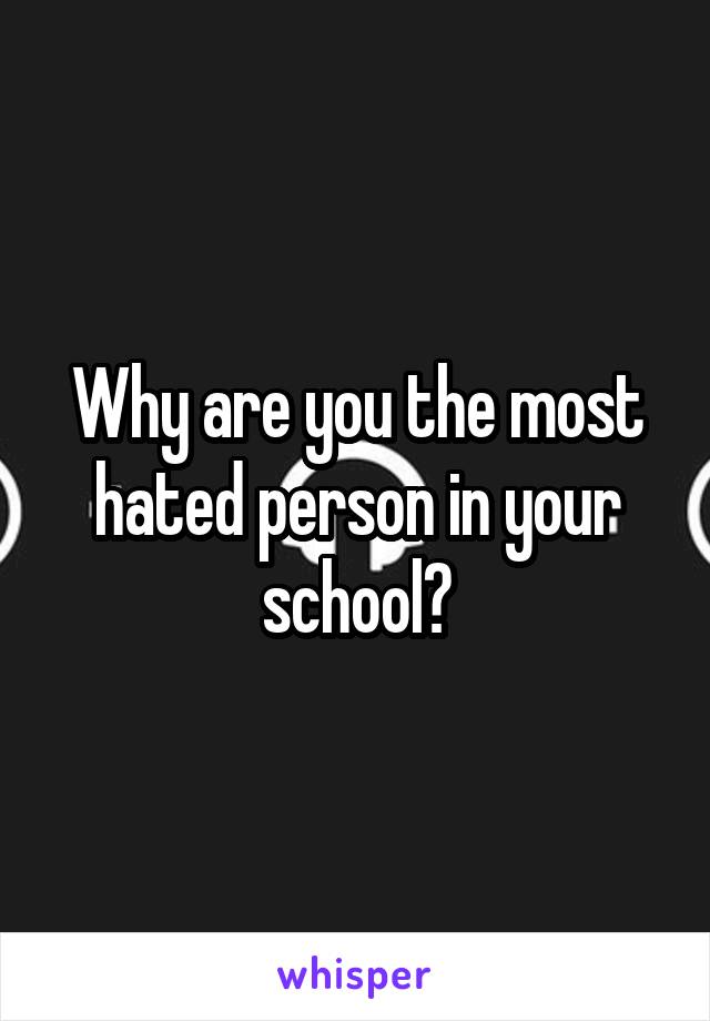 Why are you the most hated person in your school?